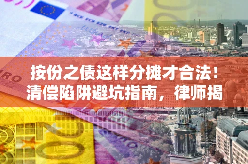 济南按份之债这样分摊才合法！清偿陷阱避坑指南，律师揭秘关键条款