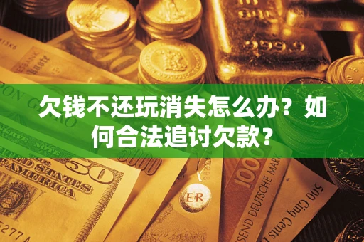 济南欠钱不还玩消失怎么办？如何合法追讨欠款？