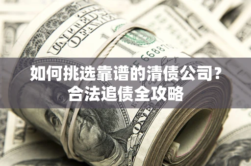 济南如何挑选靠谱的清债公司?合法追债全攻略 济南如何挑选靠谱的清债公司?合法追债全攻略