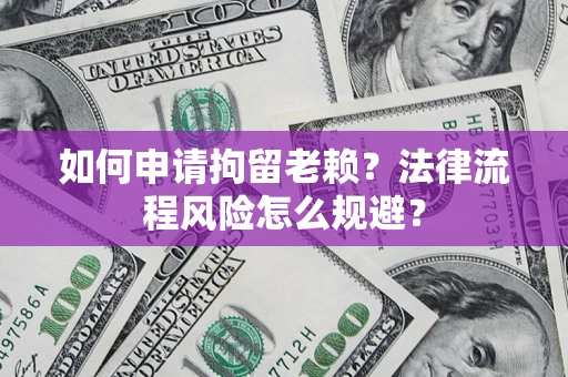 济南如何申请拘留老赖？法律流程风险怎么规避？