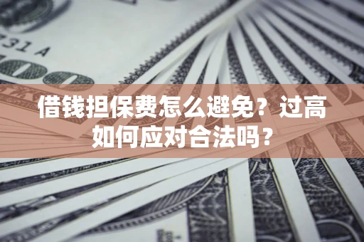 济南借钱担保费怎么避免？过高如何应对合法吗？