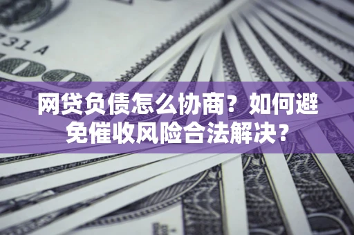 济南网贷负债怎么协商？如何避免催收风险合法解决？
