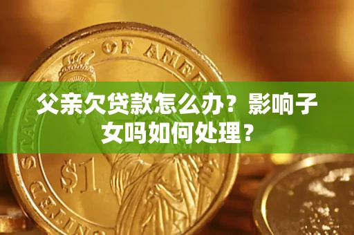 济南父亲欠贷款怎么办？影响子女吗如何处理？