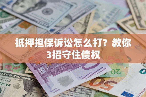 济南抵押担保诉讼怎么打？教你3招守住债权