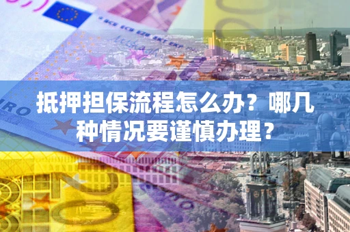济南抵押担保流程怎么办？哪几种情况要谨慎办理？