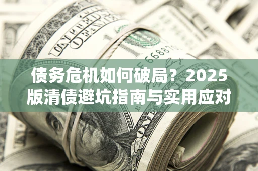 济南债务危机如何破局？2025版清债避坑指南与实用应对策略