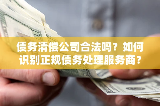 济南债务清偿公司合法吗？如何识别正规债务处理服务商？