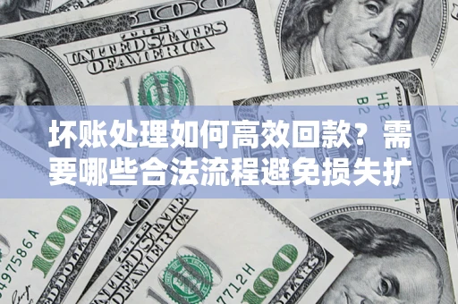 济南坏账处理如何高效回款？需要哪些合法流程避免损失扩大？