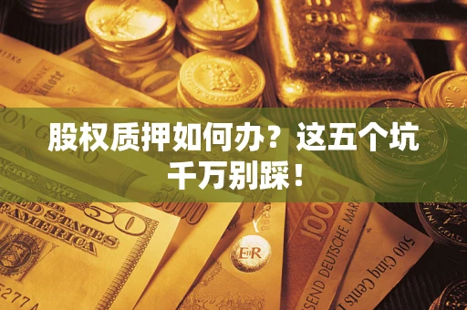 济南股权质押如何办？这五个坑千万别踩！