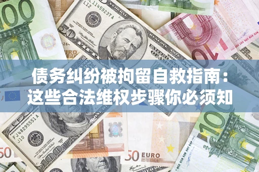济南债务纠纷被拘留自救指南：这些合法维权步骤你必须知道！