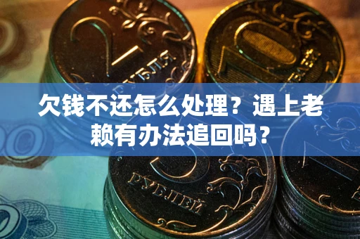 济南欠钱不还怎么处理？遇上老赖有办法追回吗？