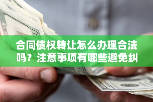 济南合同债权转让怎么办理合法吗？注意事项有哪些避免纠纷？