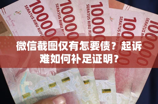 济南微信截图仅有怎要债？起诉难如何补足证明？