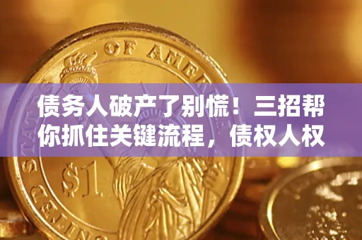 济南债务人破产了别慌！三招帮你抓住关键流程，债权人权益不再缩水