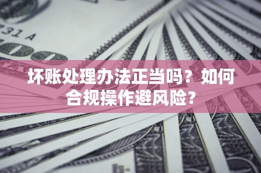 济南坏账处理办法正当吗？如何合规操作避风险？