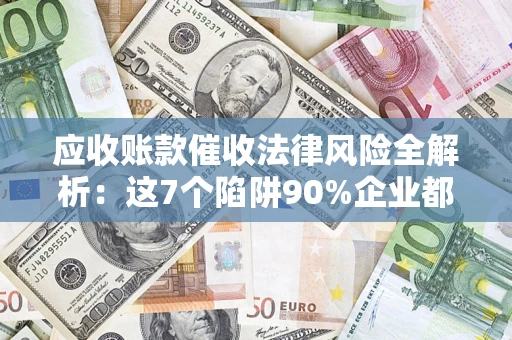 济南应收账款催收法律风险全解析：这7个陷阱90%企业都踩过（含合规应对指南）