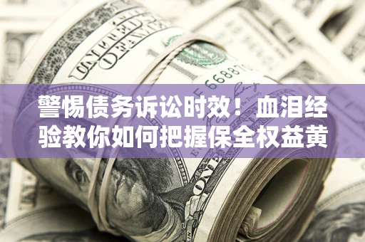 济南警惕债务诉讼时效！血泪经验教你如何把握保全权益黄金期