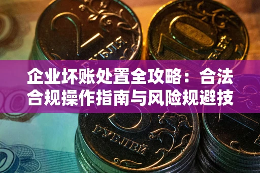 济南企业坏账处置全攻略：合法合规操作指南与风险规避技巧解析