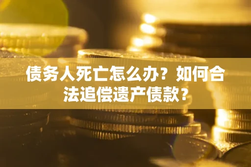 济南债务人死亡怎么办？如何合法追偿遗产债款？