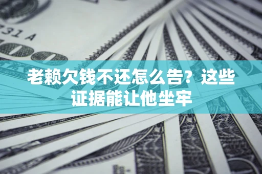 济南老赖欠钱不还怎么告？这些证据能让他坐牢