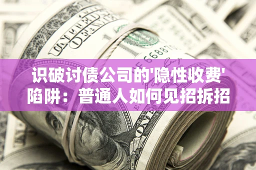 济南识破讨债公司的'隐性收费'陷阱：普通人如何见招拆招？