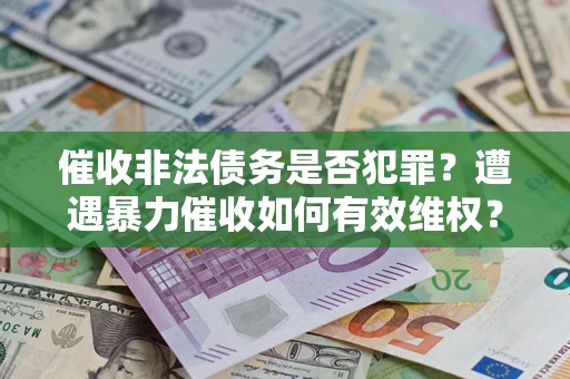 济南催收非法债务是否犯罪?遭遇暴力催收如何有效维权? 济南催收非法债务是否犯罪?遭遇暴力催收如何有效维权?