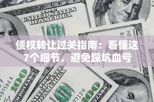 济南债权转让过关指南：看懂这7个细节，避免踩坑血亏