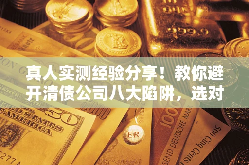 济南真人实测经验分享！教你避开清债公司八大陷阱，选对机构少走十年弯路