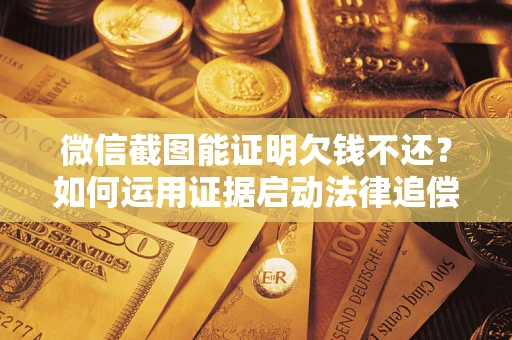 济南微信截图能证明欠钱不还？如何运用证据启动法律追偿程序？