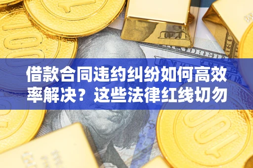 济南借款合同违约纠纷如何高效率解决？这些法律红线切勿触碰