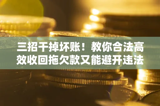 济南三招干掉坏账！教你合法高效收回拖欠款又能避开违法雷区