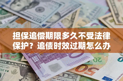 济南担保追偿期限多久不受法律保护？追债时效过期怎么办？