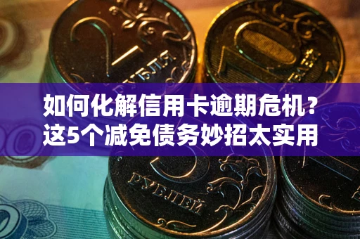 济南如何化解信用卡逾期危机？这5个减免债务妙招太实用