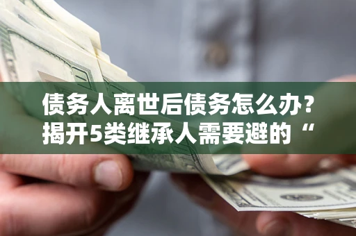 济南债务人离世后债务怎么办？揭开5类继承人需要避的“坑”