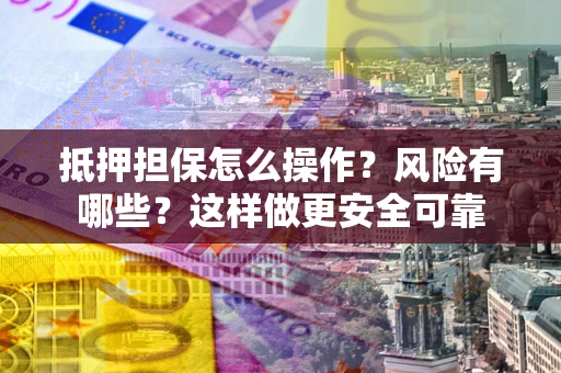 济南抵押担保怎么操作？风险有哪些？这样做更安全可靠