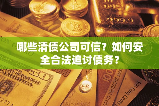 济南哪些清债公司可信？如何安全合法追讨债务？