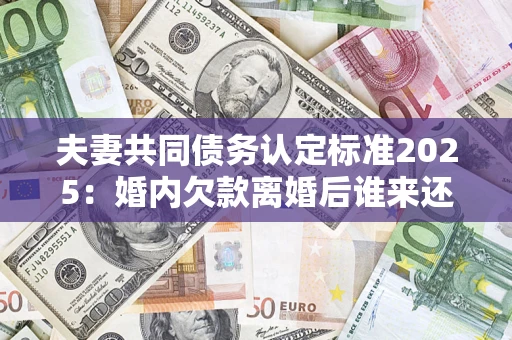 济南夫妻共同债务认定标准2025:婚内欠款离婚后谁来还? 济南夫妻共同债务认定标准2025:婚内欠款离婚后谁来还?