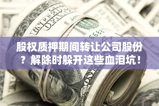 济南股权质押期间转让公司股份？解除时躲开这些血泪坑！