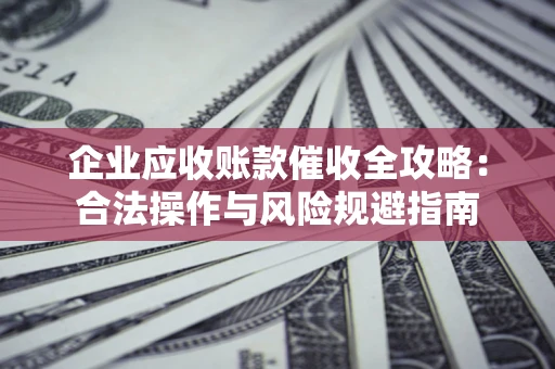 济南企业应收账款催收全攻略：合法操作与风险规避指南