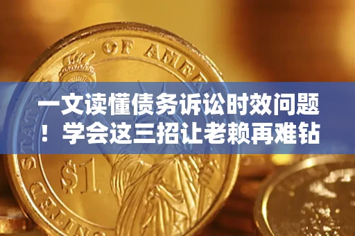 济南一文读懂债务诉讼时效问题！学会这三招让老赖再难钻空子