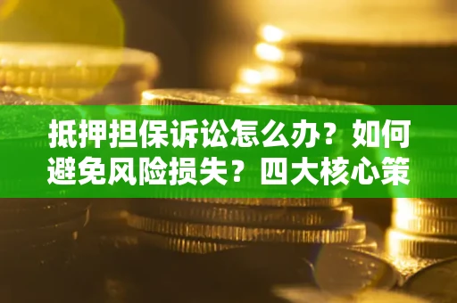 济南抵押担保诉讼怎么办？如何避免风险损失？四大核心策略全解读