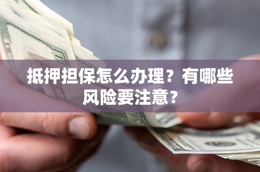 济南抵押担保怎么办理？有哪些风险要注意？