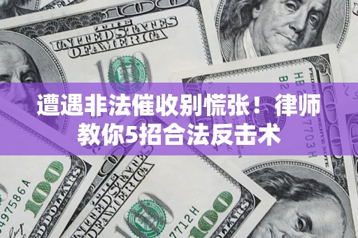 济南遭遇非法催收别慌张！律师教你5招合法反击术
