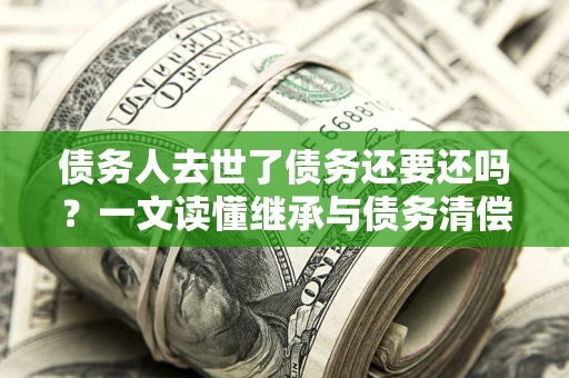 济南债务人去世了债务还要还吗？一文读懂继承与债务清偿