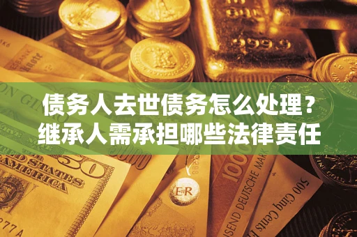 济南债务人去世债务怎么处理？继承人需承担哪些法律责任？
