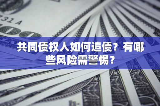 济南共同债权人如何追债？有哪些风险需警惕？