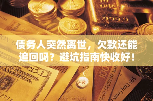 济南债务人突然离世，欠款还能追回吗？避坑指南快收好！