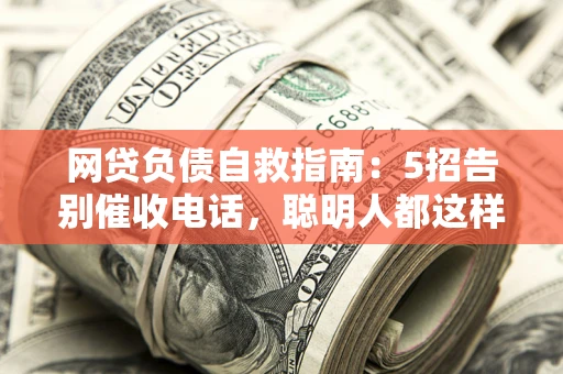 济南网贷负债自救指南：5招告别催收电话，聪明人都这样做