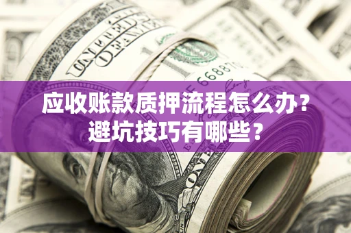 济南应收账款质押流程怎么办？避坑技巧有哪些？