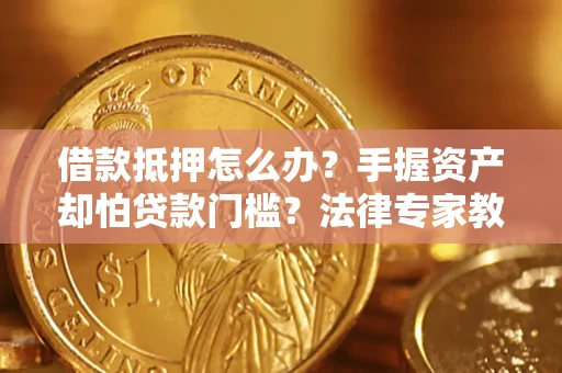 济南借款抵押怎么办？手握资产却怕贷款门槛？法律专家教你办抵押不踩坑